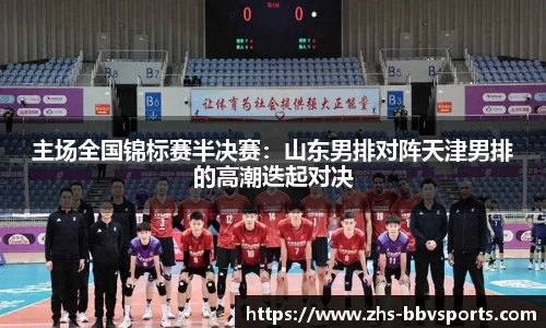 主场全国锦标赛半决赛：山东男排对阵天津男排的高潮迭起对决