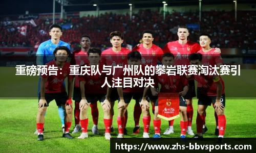 重磅预告：重庆队与广州队的攀岩联赛淘汰赛引人注目对决