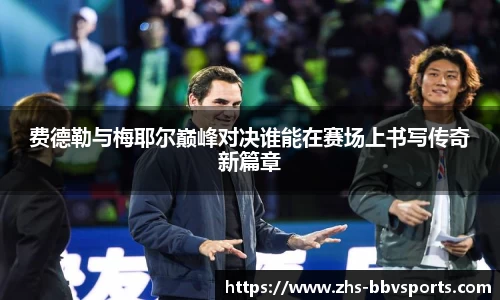 费德勒与梅耶尔巅峰对决谁能在赛场上书写传奇新篇章